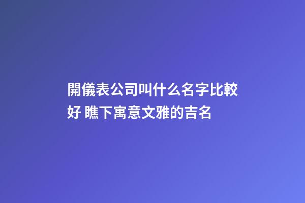 開儀表公司叫什么名字比較好 瞧下寓意文雅的吉名-第1張-公司起名-玄機派